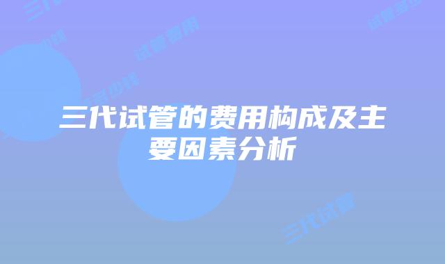 三代试管的费用构成及主要因素分析