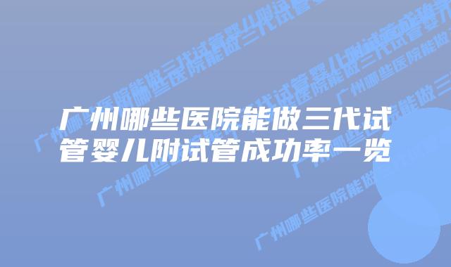 广州哪些医院能做三代试管婴儿附试管成功率一览