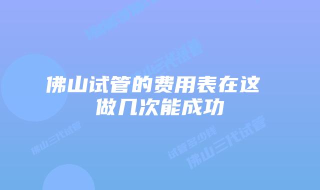 佛山试管的费用表在这 做几次能成功
