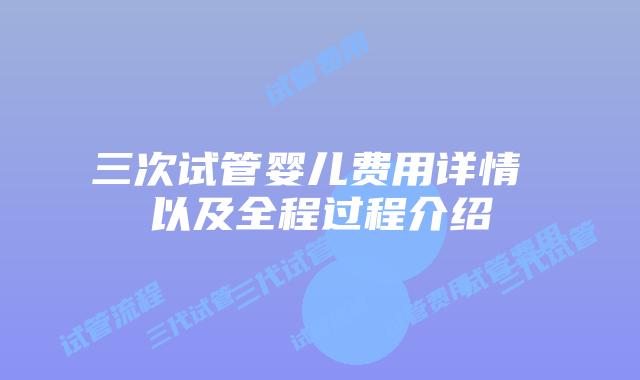 三次试管婴儿费用详情 以及全程过程介绍