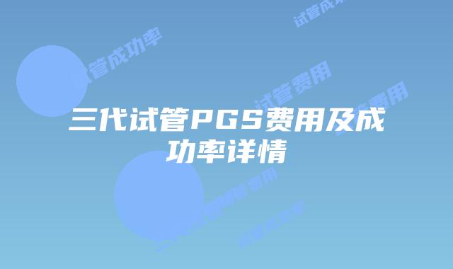 三代试管PGS费用及成功率详情