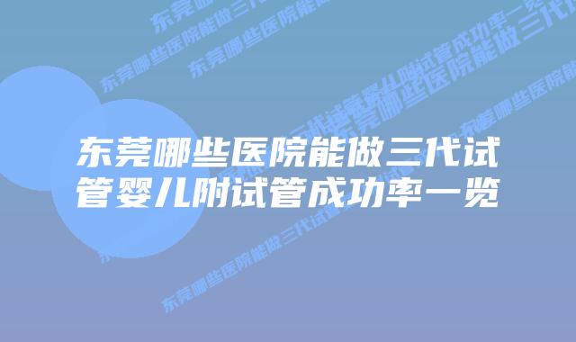 东莞哪些医院能做三代试管婴儿附试管成功率一览