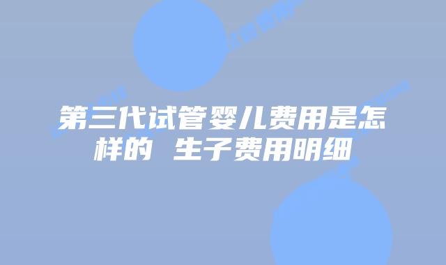 第三代试管婴儿费用是怎样的 生子费用明细