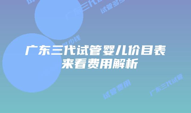广东三代试管婴儿价目表 来看费用解析
