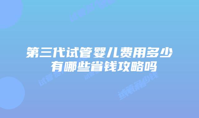 第三代试管婴儿费用多少 有哪些省钱攻略吗