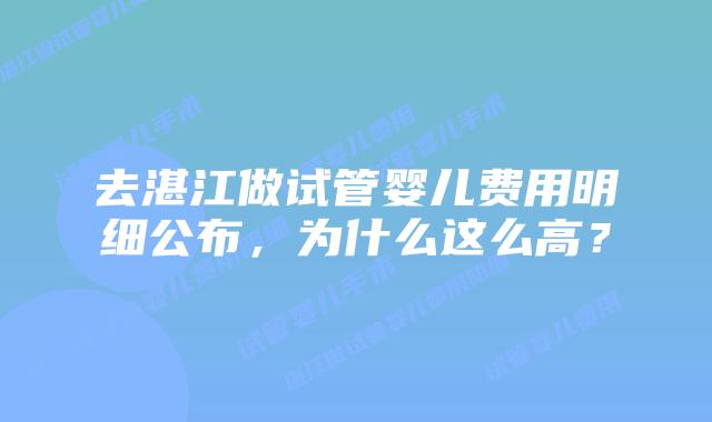 去湛江做试管婴儿费用明细公布，为什么这么高？