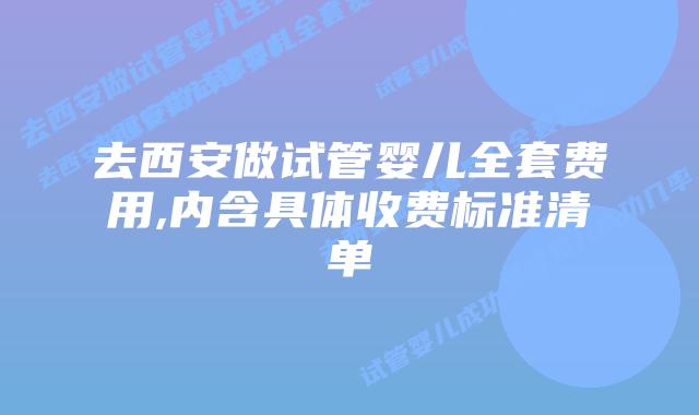 去西安做试管婴儿全套费用,内含具体收费标准清单