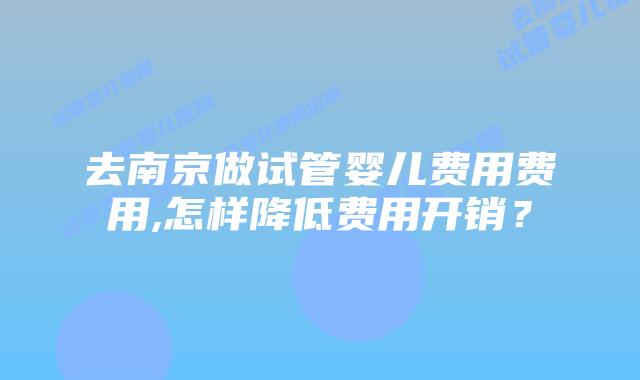 去南京做试管婴儿费用费用,怎样降低费用开销?
