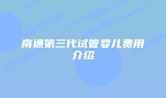 南通第三代试管婴儿费用介绍