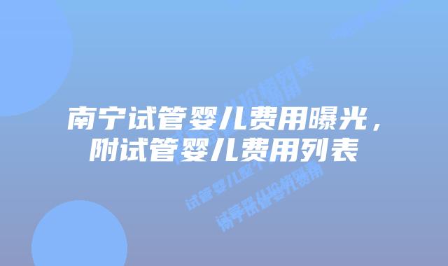 南宁试管婴儿费用曝光，附试管婴儿费用列表