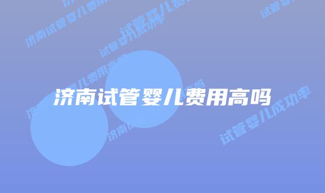 济南试管婴儿费用高吗