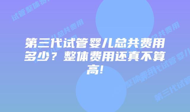 第三代试管婴儿总共费用多少?整体费用还真不算高!