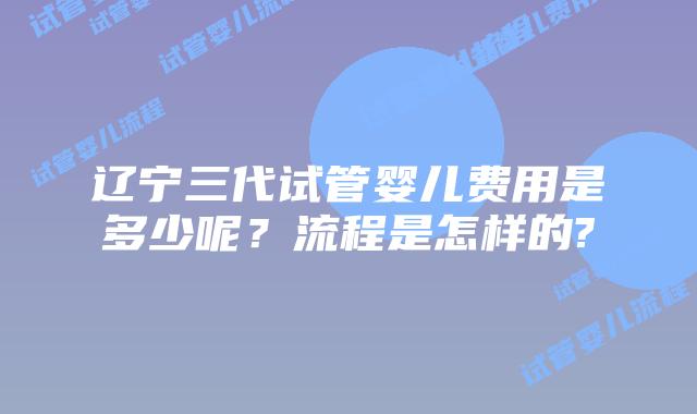 辽宁三代试管婴儿费用是多少呢？流程是怎样的?