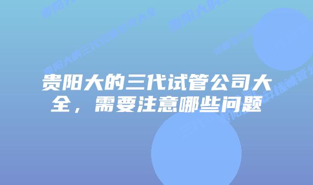 贵阳大的三代试管公司大全，需要注意哪些问题