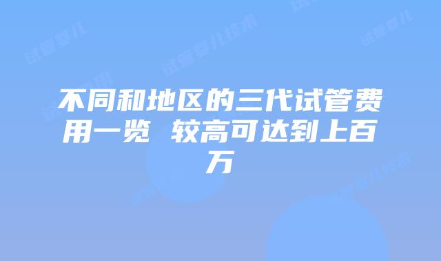 不同和地区的三代试管费用一览 较高可达到上百万