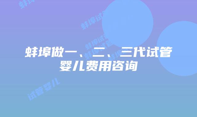 蚌埠做一、二、三代试管婴儿费用咨询