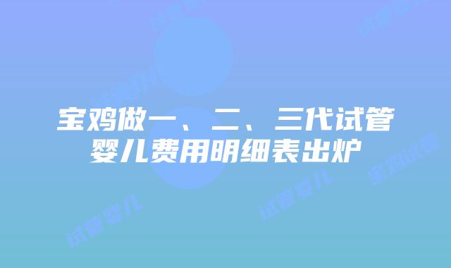 宝鸡做一、二、三代试管婴儿费用明细表出炉