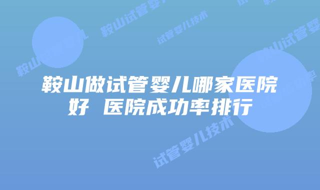 鞍山做试管婴儿哪家医院好 医院成功率排行