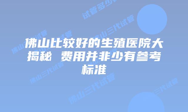 佛山比较好的生殖医院大揭秘 费用并非少有参考标准