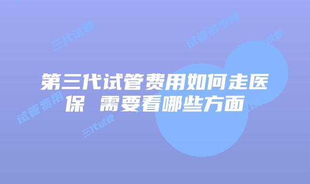 第三代试管费用如何走医保 需要看哪些方面