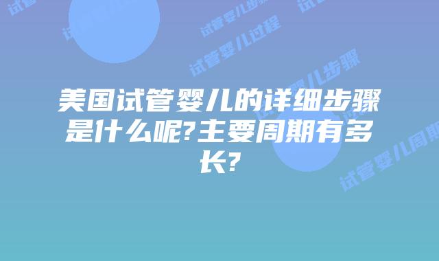 美国试管婴儿的详细步骤是什么呢?主要周期有多长?