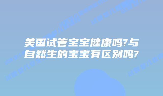 美国试管宝宝健康吗?与自然生的宝宝有区别吗?