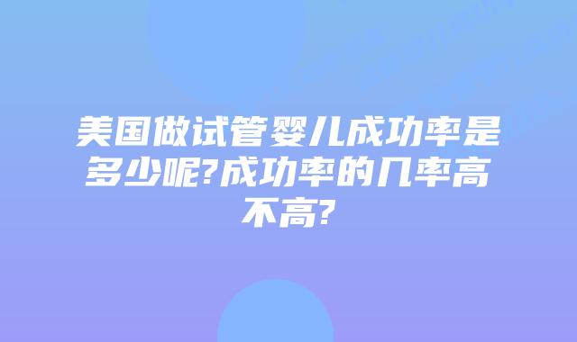 美国做试管婴儿成功率是多少呢?成功率的几率高不高?
