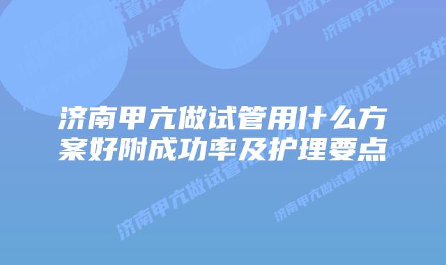 济南甲亢做试管用什么方案好附成功率及护理要点