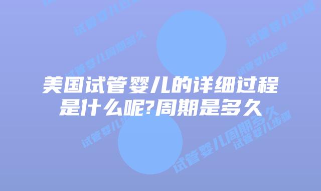 美国试管婴儿的详细过程是什么呢?周期是多久