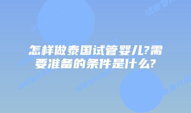 怎样做泰国试管婴儿?需要准备的条件是什么?