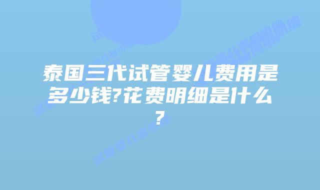 泰国三代试管婴儿费用是多少钱?花费明细是什么?