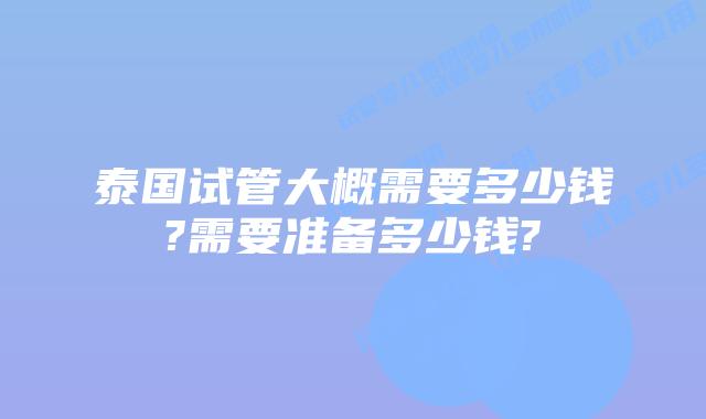 泰国试管大概需要多少钱?需要准备多少钱?
