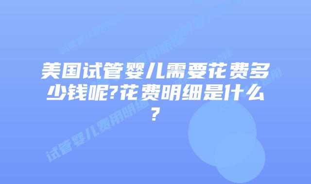 美国试管婴儿需要花费多少钱呢?花费明细是什么?