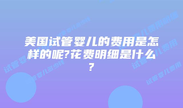 美国试管婴儿的费用是怎样的呢?花费明细是什么?