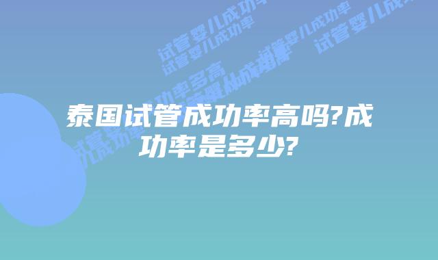 泰国试管成功率高吗?成功率是多少?