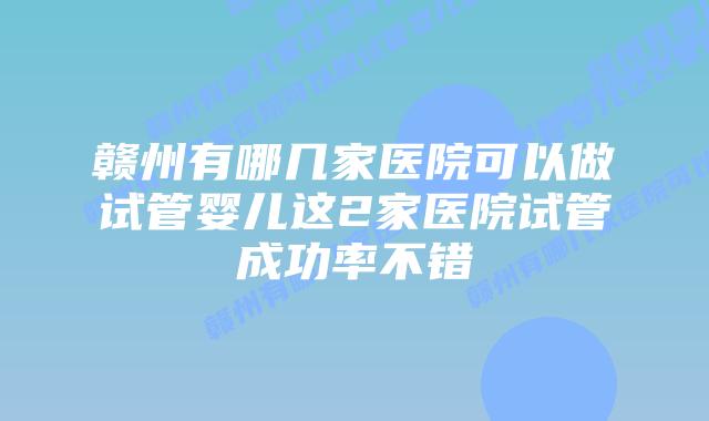 赣州有哪几家医院可以做试管婴儿这2家医院试管成功率不错