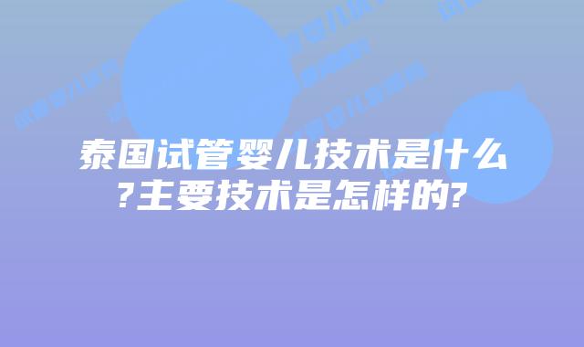 泰国试管婴儿技术是什么?主要技术是怎样的?