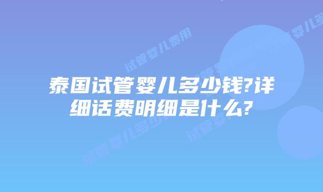 泰国试管婴儿多少钱?详细话费明细是什么?