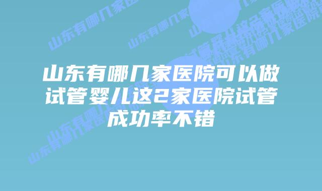 山东有哪几家医院可以做试管婴儿这2家医院试管成功率不错