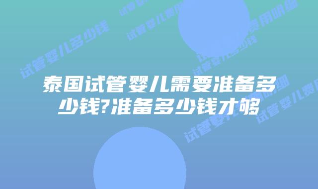 泰国试管婴儿需要准备多少钱?准备多少钱才够