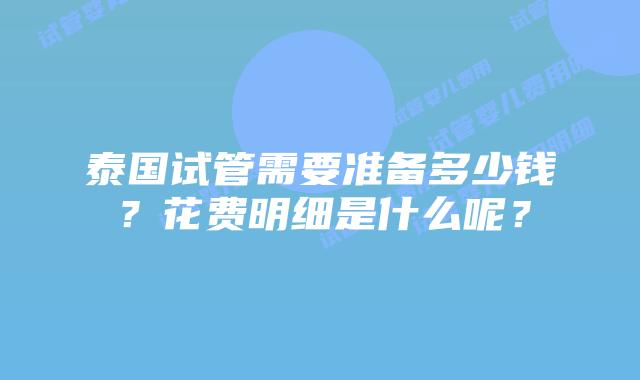 泰国试管需要准备多少钱?花费明细是什么呢?