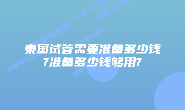 泰国试管需要准备多少钱?准备多少钱够用?