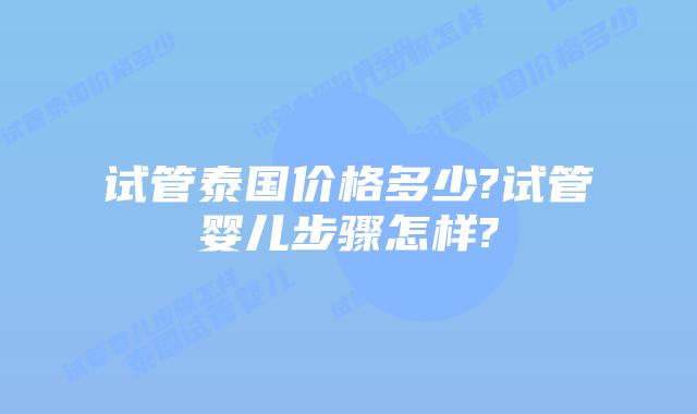 试管泰国价格多少?试管婴儿步骤怎样?