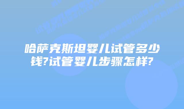 哈萨克斯坦婴儿试管多少钱?试管婴儿步骤怎样?