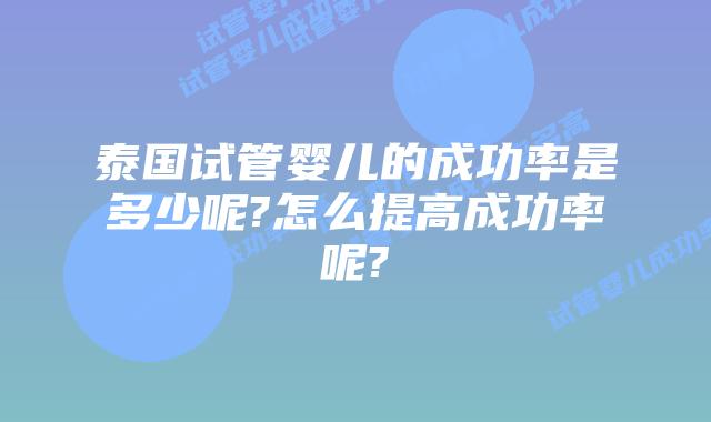泰国试管婴儿的成功率是多少呢?怎么提高成功率呢?