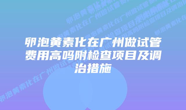 卵泡黄素化在广州做试管费用高吗附检查项目及调治措施