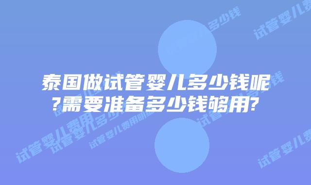 泰国做试管婴儿多少钱呢?需要准备多少钱够用?