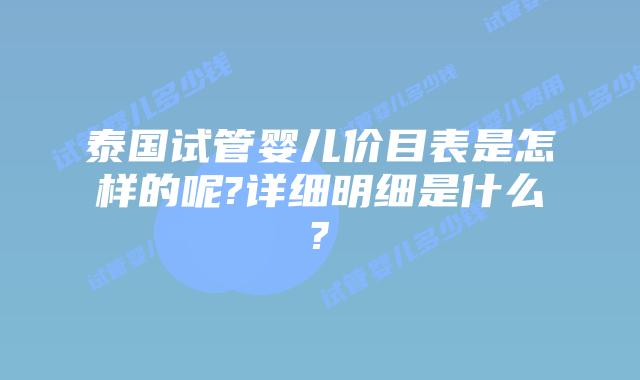 泰国试管婴儿价目表是怎样的呢?详细明细是什么?