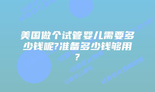 美国做个试管婴儿需要多少钱呢?准备多少钱够用?