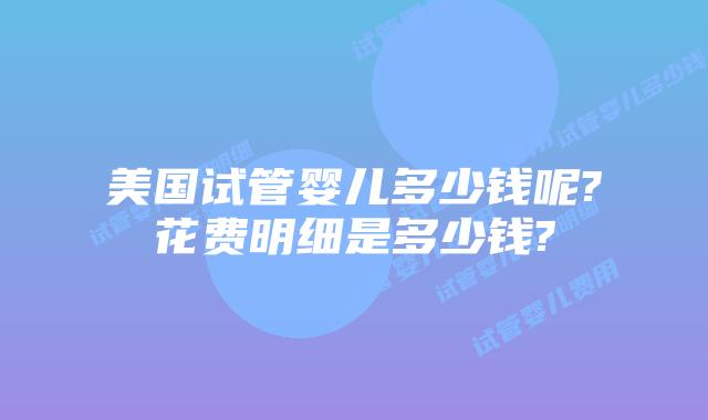 美国试管婴儿多少钱呢?花费明细是多少钱?